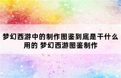 梦幻西游中的制作图鉴到底是干什么用的 梦幻西游图鉴制作